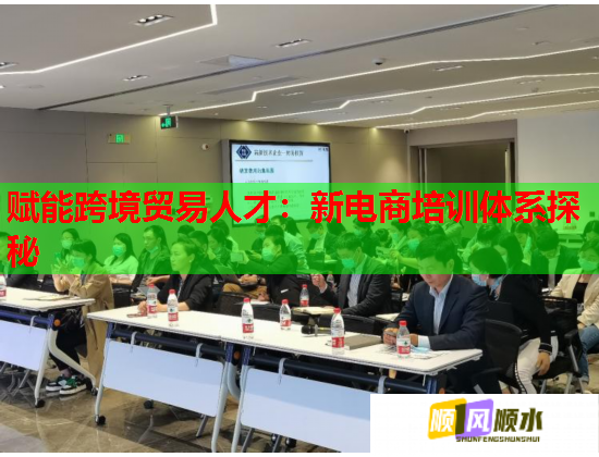 赋能跨境贸易人才：新电商培训体系探秘
