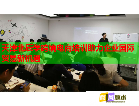 天津北辰学跨境电商培训助力企业国际贸易新机遇  第1张