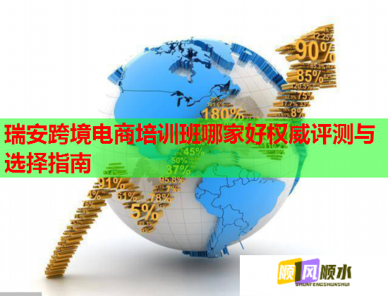 瑞安跨境电商培训班哪家好权威评测与选择指南  第3张