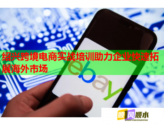 绍兴跨境电商实战培训助力企业快速拓展海外市场  第1张