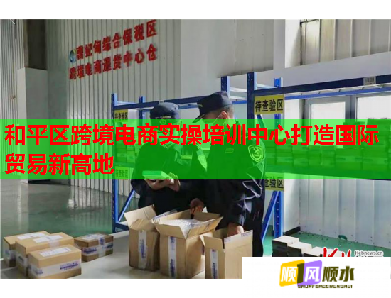 和平区跨境电商实操培训中心打造国际贸易新高地  第1张