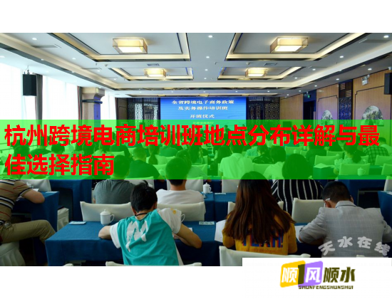 杭州跨境电商培训班地点分布详解与最佳选择指南