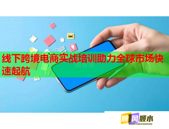 线下跨境电商实战培训助力全球市场快速起航