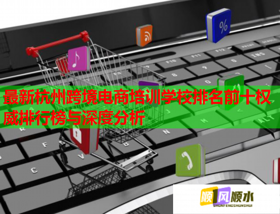 最新杭州跨境电商培训学校排名前十权威排行榜与深度分析  第2张
