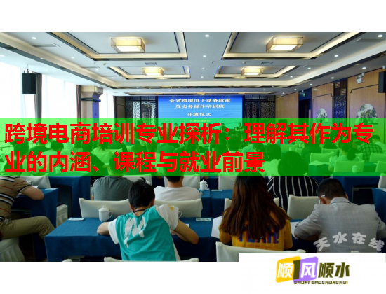 跨境电商培训专业探析：理解其作为专业的内涵、课程与就业前景