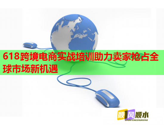 618跨境电商实战培训助力卖家抢占全球市场新机遇