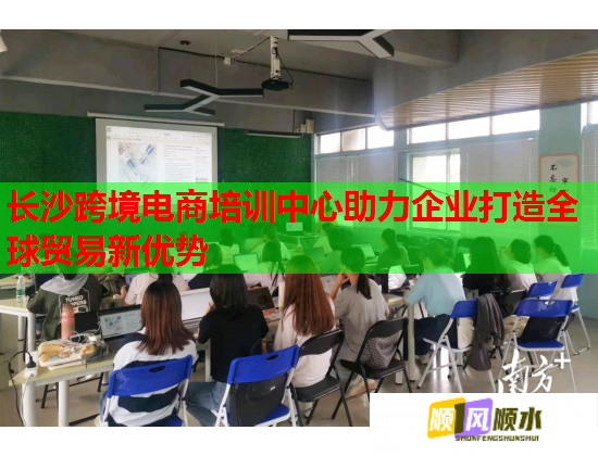 长沙跨境电商培训中心助力企业打造全球贸易新优势