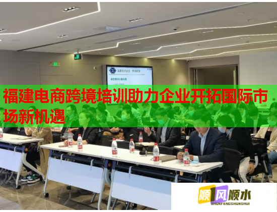 福建电商跨境培训助力企业开拓国际市场新机遇  第3张