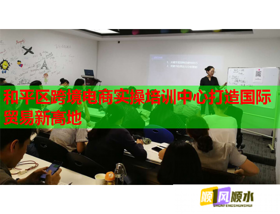 和平区跨境电商实操培训中心打造国际贸易新高地