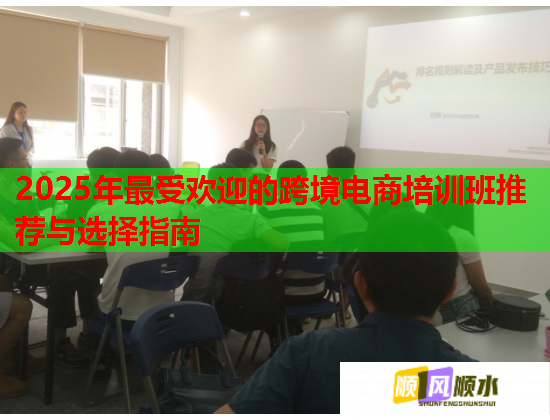 2025年最受欢迎的跨境电商培训班推荐与选择指南  第2张