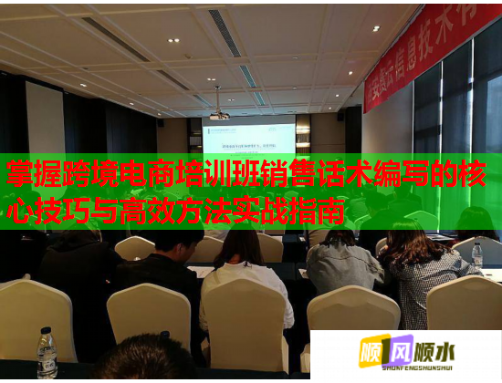掌握跨境电商培训班销售话术编写的核心技巧与高效方法实战指南  第1张