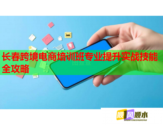 长春跨境电商培训班专业提升实战技能全攻略